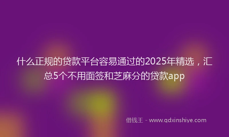 什么正规的贷款平台容易通过的2025年精选，汇总5个不用面签和芝麻分的贷款app