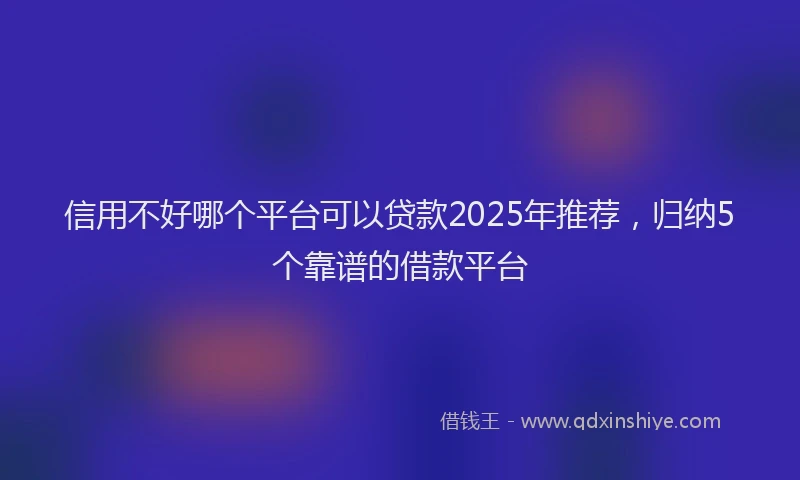 信用不好哪个平台可以贷款2025年推荐，归纳5个靠谱的借款平台