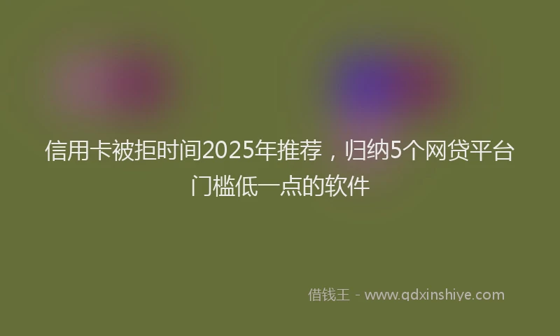 信用卡被拒时间2025年推荐，归纳5个网贷平台门槛低一点的软件