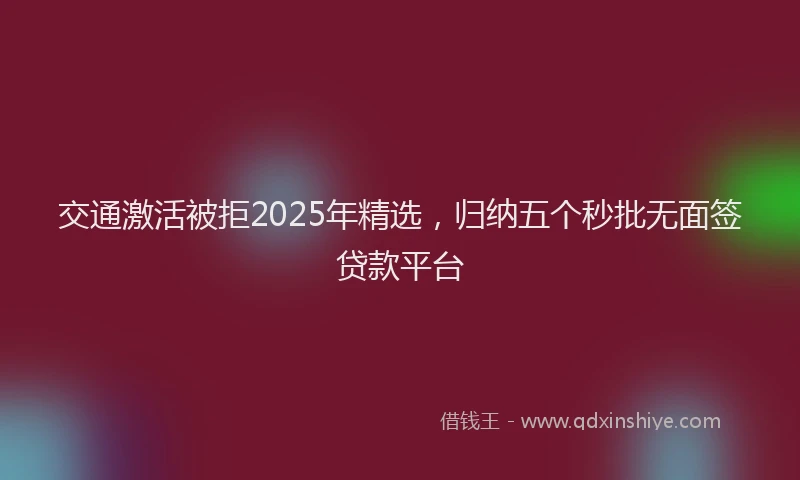 交通激活被拒2025年精选，归纳五个秒批无面签贷款平台
