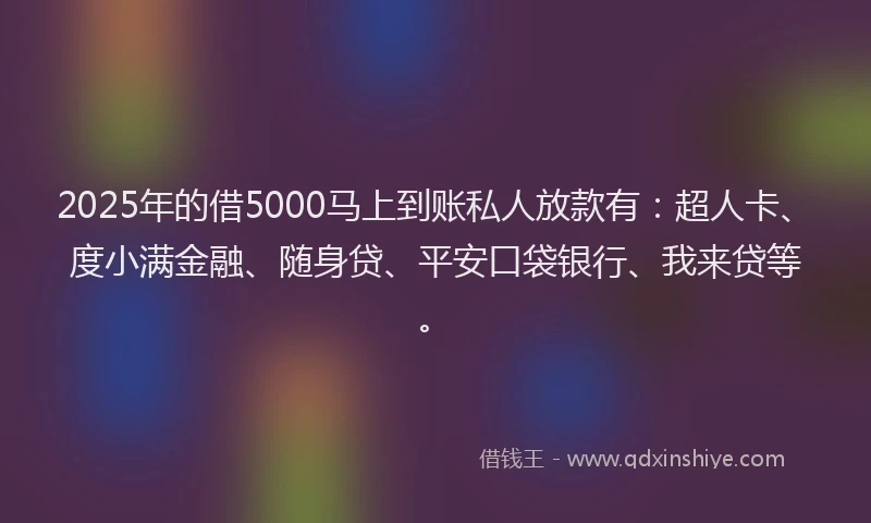 2025年的借5000马上到账私人放款有：超人卡、度小满金融、随身贷、平安口袋银行、我来贷等。