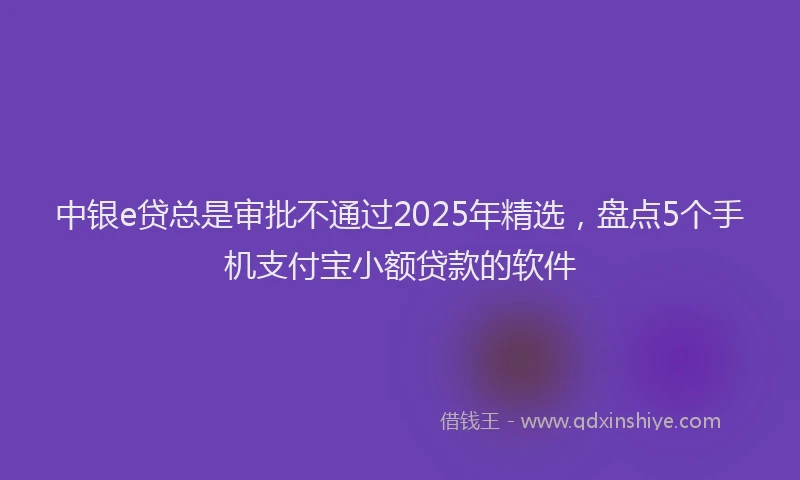 中银e贷总是审批不通过2025年精选，盘点5个手机支付宝小额贷款的软件