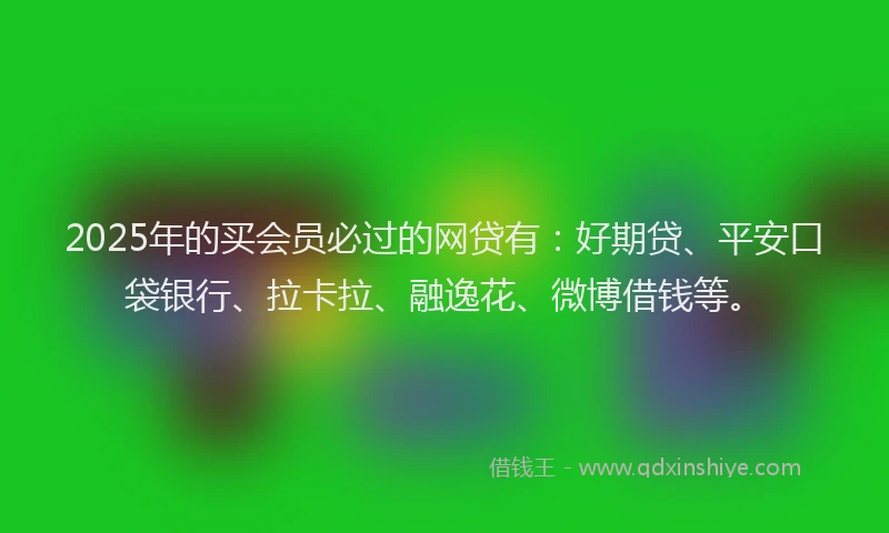 2025年的买会员必过的网贷有：好期贷、平安口袋银行、拉卡拉、融逸花、微博借钱等。