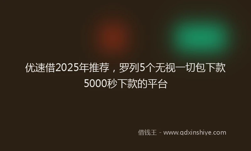 优速借2025年推荐，罗列5个无视一切包下款5000秒下款的平台