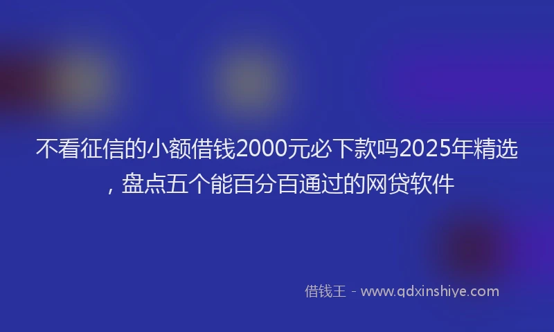 不看征信的小额借钱2000元必下款吗2025年精选，盘点五个能百分百通过的网贷软件