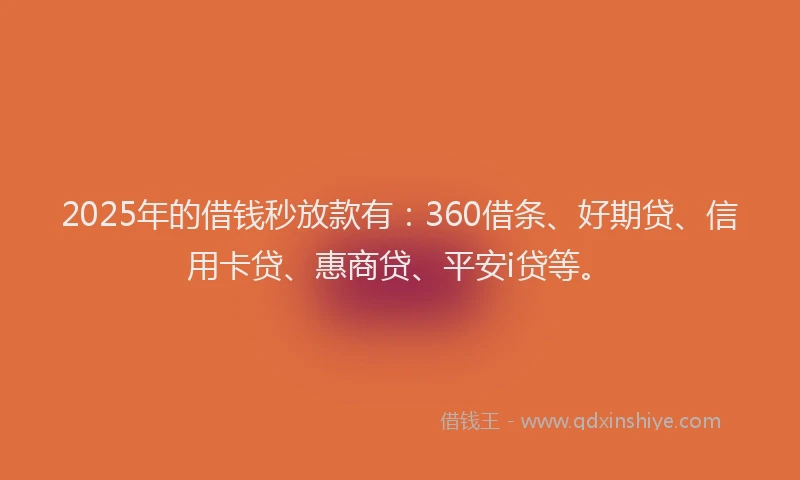 2025年的借钱秒放款有：360借条、好期贷、信用卡贷、惠商贷、平安i贷等。