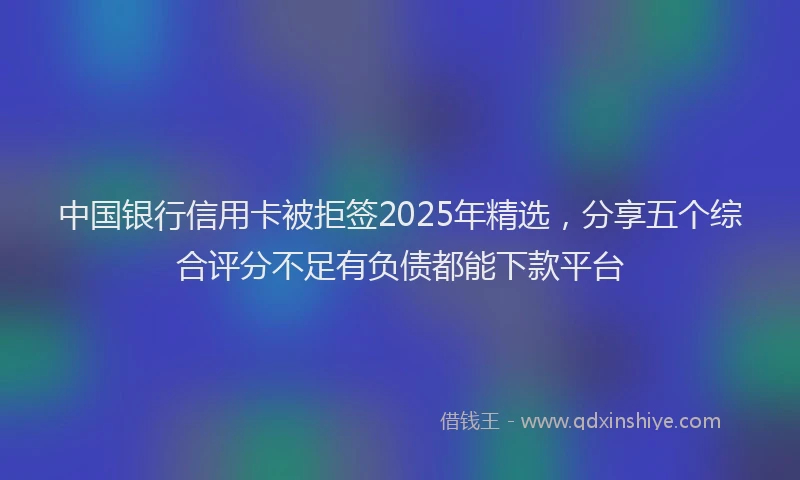 中国银行信用卡被拒签2025年精选，分享五个综合评分不足有负债都能下款平台