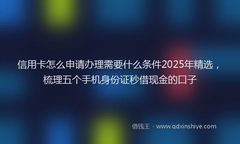 信用卡怎么申请办理需要什么条件2025年精选，梳理五个手机身份证秒借现金的口子