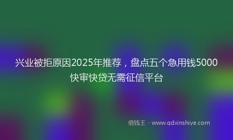 兴业被拒原因2025年推荐，盘点五个急用钱5000快审快贷无需征信平台