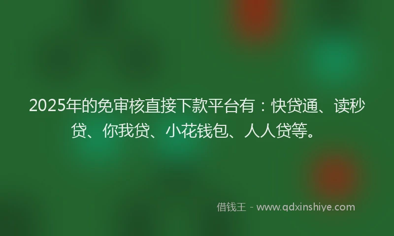 2025年的免审核直接下款平台有：快贷通、读秒贷、你我贷、小花钱包、人人贷等。