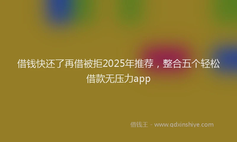 借钱快还了再借被拒2025年推荐，整合五个轻松借款无压力app