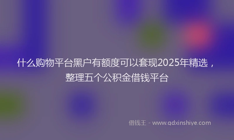什么购物平台黑户有额度可以套现2025年精选，整理五个公积金借钱平台