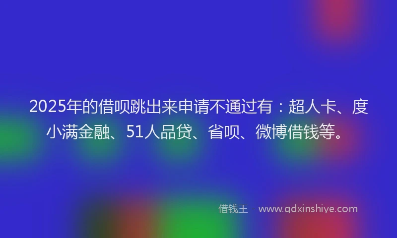 2025年的借呗跳出来申请不通过有：超人卡、度小满金融、51人品贷、省呗、微博借钱等。