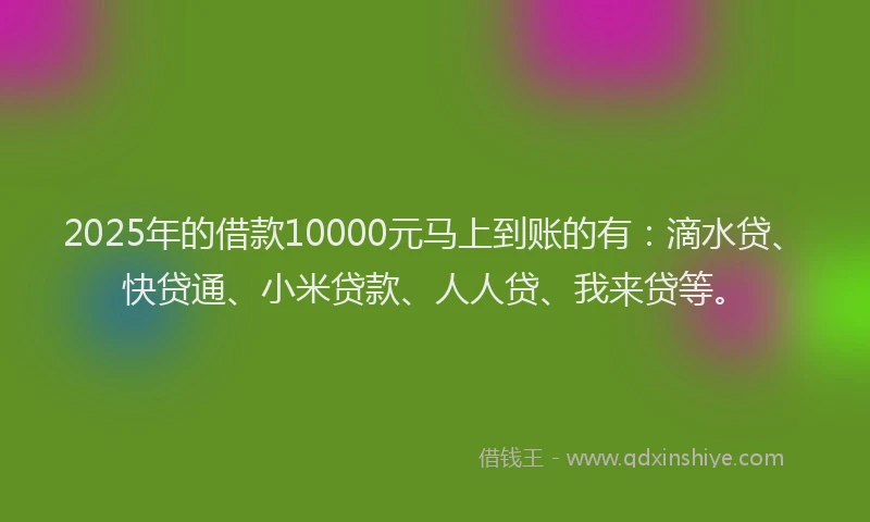 2025年的借款10000元马上到账的有：滴水贷、快贷通、小米贷款、人人贷、我来贷等。