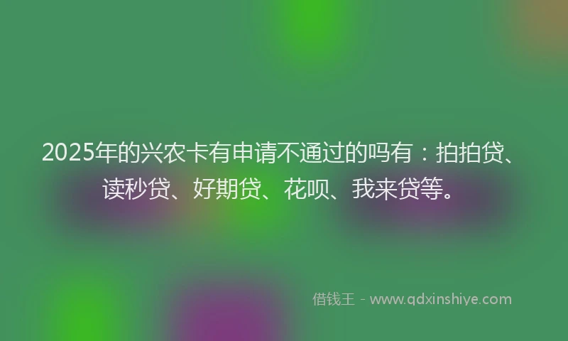 2025年的兴农卡有申请不通过的吗有：拍拍贷、读秒贷、好期贷、花呗、我来贷等。