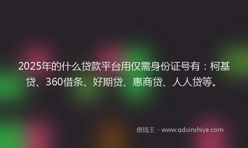 2025年的什么贷款平台用仅需身份证号有：柯基贷、360借条、好期贷、惠商贷、人人贷等。