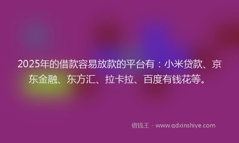 2025年的借款容易放款的平台有：小米贷款、京东金融、东方汇、拉卡拉、百度有钱花等。