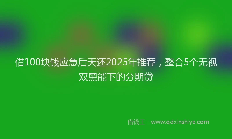 借100块钱应急后天还2025年推荐，整合5个无视双黑能下的分期贷