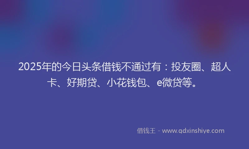 2025年的今日头条借钱不通过有：投友圈、超人卡、好期贷、小花钱包、e微贷等。