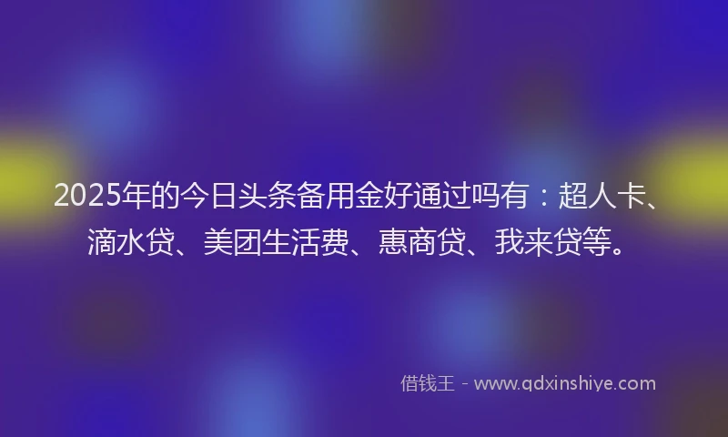 2025年的今日头条备用金好通过吗有：超人卡、滴水贷、美团生活费、惠商贷、我来贷等。