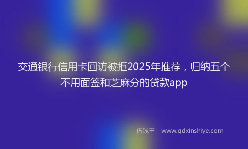 交通银行信用卡回访被拒2025年推荐，归纳五个不用面签和芝麻分的贷款app