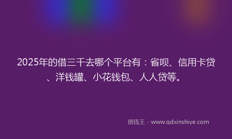 2025年的借三千去哪个平台有：省呗、信用卡贷、洋钱罐、小花钱包、人人贷等。