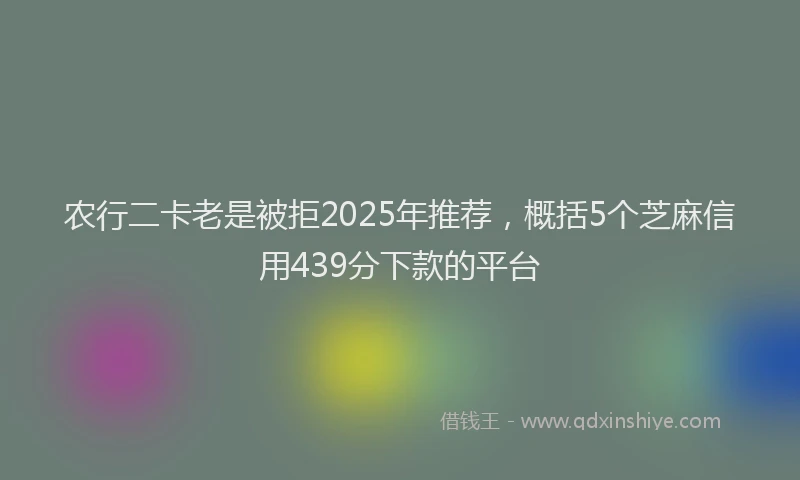农行二卡老是被拒2025年推荐，概括5个芝麻信用439分下款的平台