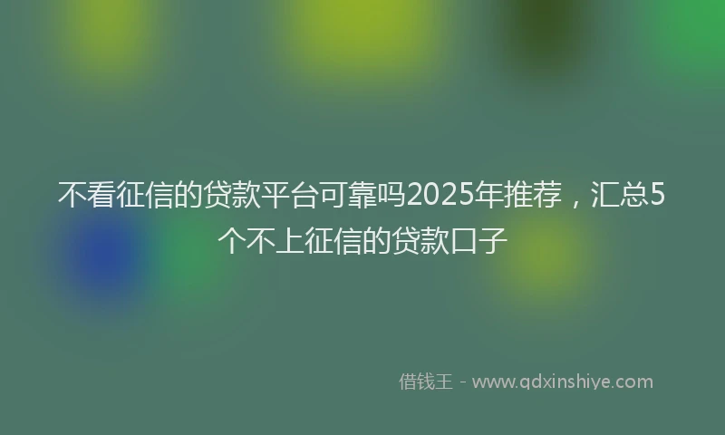不看征信的贷款平台可靠吗2025年推荐，汇总5个不上征信的贷款口子