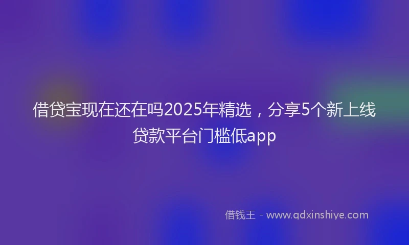 借贷宝现在还在吗2025年精选，分享5个新上线贷款平台门槛低app