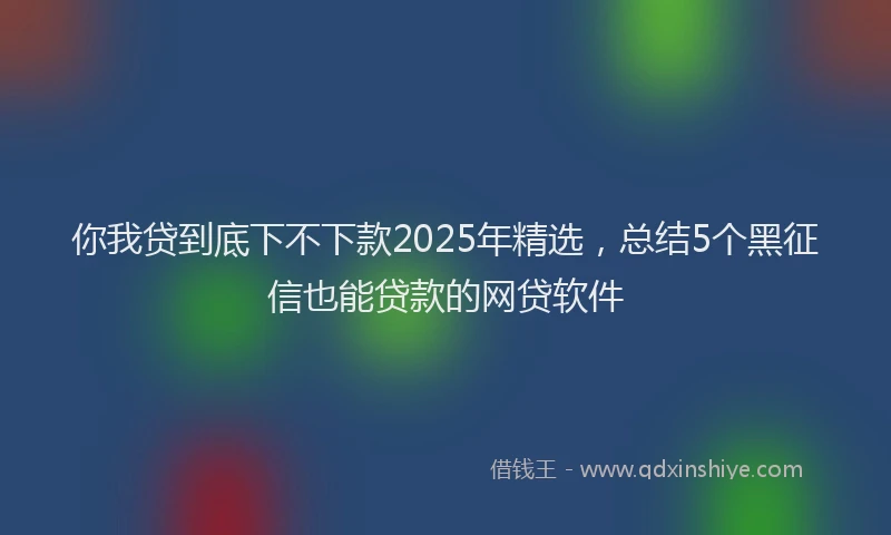 你我贷到底下不下款2025年精选，总结5个黑征信也能贷款的网贷软件