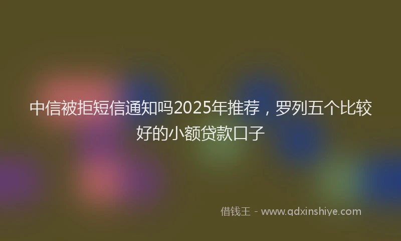 中信被拒短信通知吗2025年推荐，罗列五个比较好的小额贷款口子