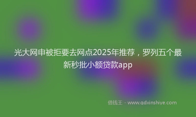 光大网申被拒要去网点2025年推荐，罗列五个最新秒批小额贷款app