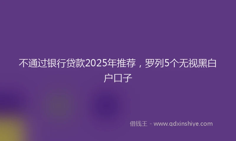 不通过银行贷款2025年推荐，罗列5个无视黑白户口子