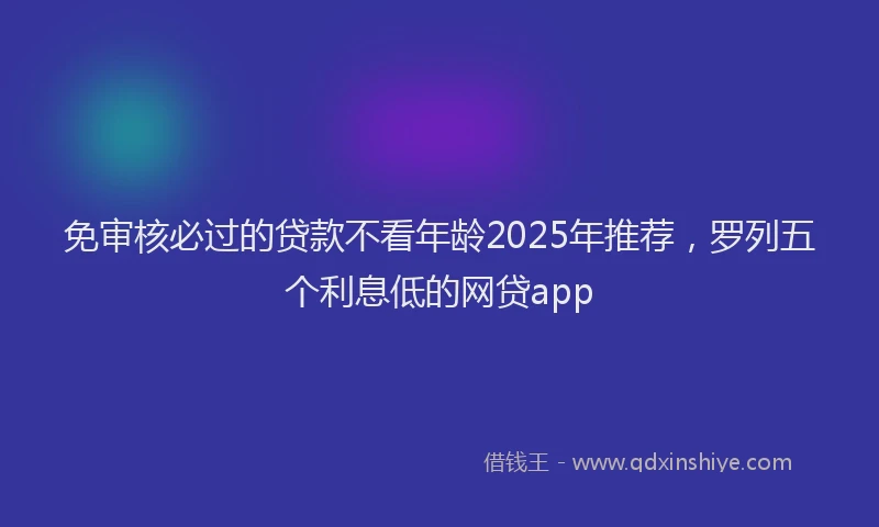 免审核必过的贷款不看年龄2025年推荐，罗列五个利息低的网贷app