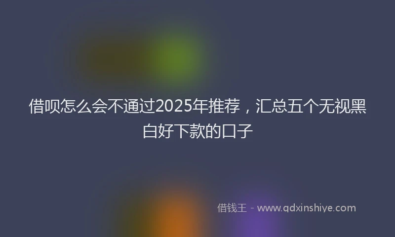 借呗怎么会不通过2025年推荐，汇总五个无视黑白好下款的口子