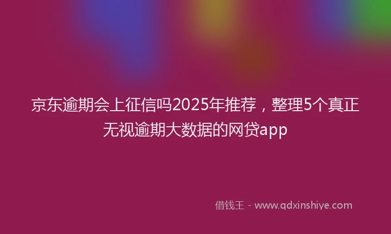 京东逾期会上征信吗2025年推荐，整理5个真正无视逾期大数据的网贷app