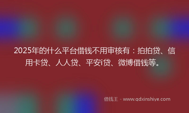 2025年的什么平台借钱不用审核有：拍拍贷、信用卡贷、人人贷、平安i贷、微博借钱等。
