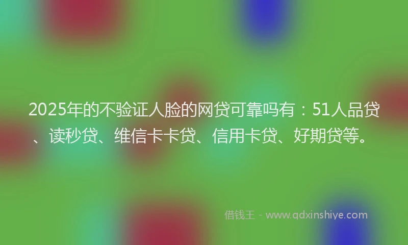 2025年的不验证人脸的网贷可靠吗有：51人品贷、读秒贷、维信卡卡贷、信用卡贷、好期贷等。