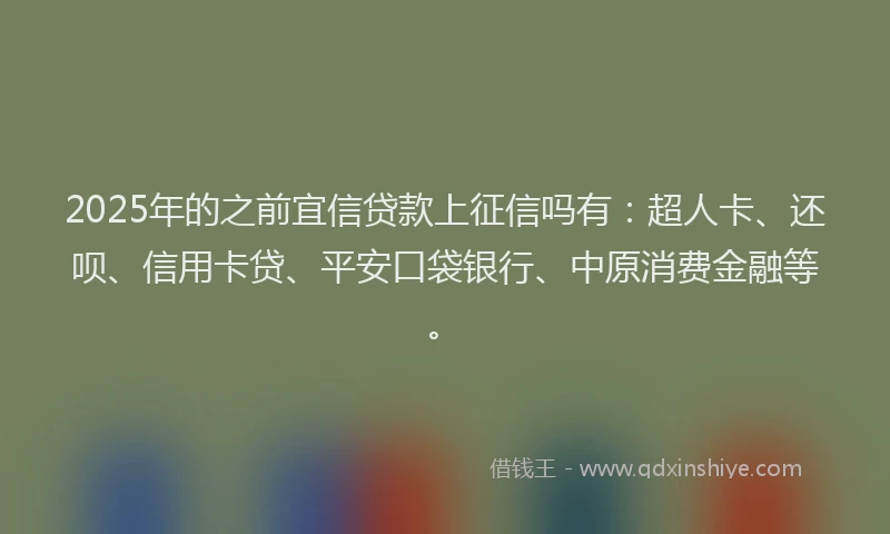 2025年的之前宜信贷款上征信吗有：超人卡、还呗、信用卡贷、平安口袋银行、中原消费金融等。