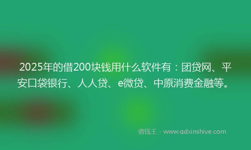 2025年的借200块钱用什么软件有：团贷网、平安口袋银行、人人贷、e微贷、中原消费金融等。