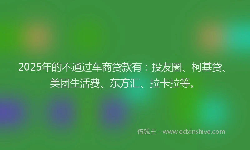 2025年的不通过车商贷款有：投友圈、柯基贷、美团生活费、东方汇、拉卡拉等。