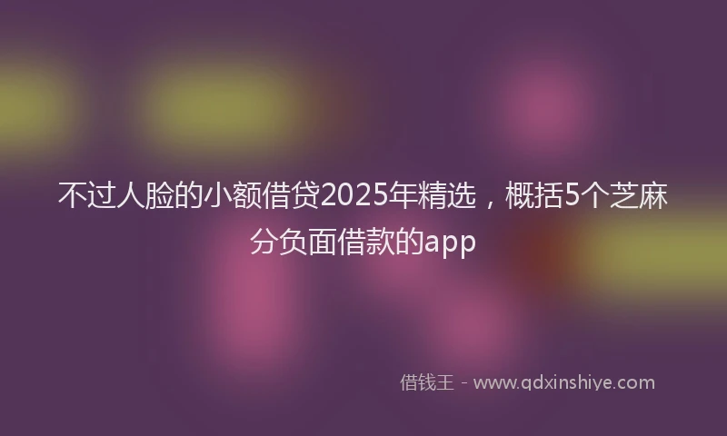 不过人脸的小额借贷2025年精选，概括5个芝麻分负面借款的app