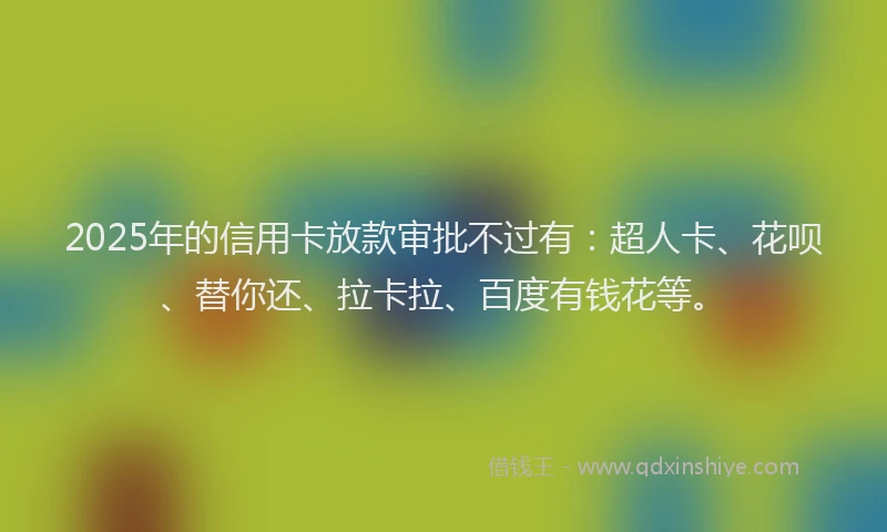 2025年的信用卡放款审批不过有：超人卡、花呗、替你还、拉卡拉、百度有钱花等。