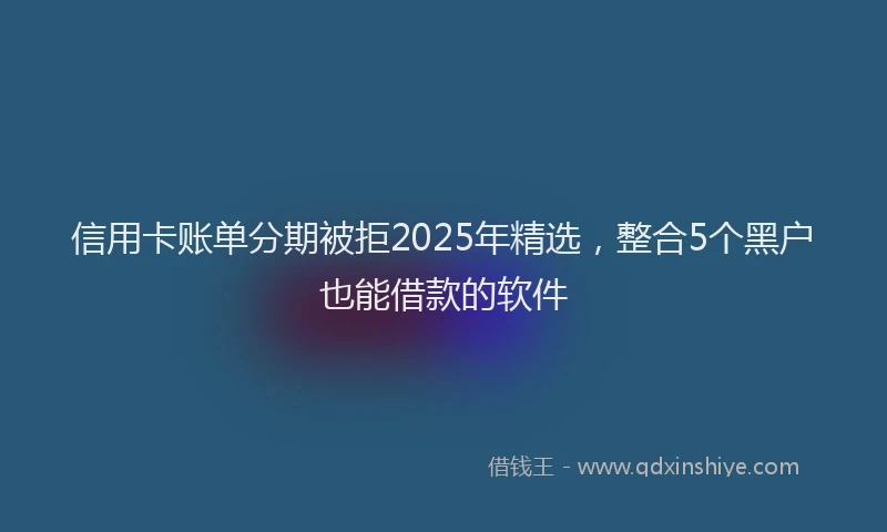 信用卡账单分期被拒2025年精选，整合5个黑户也能借款的软件
