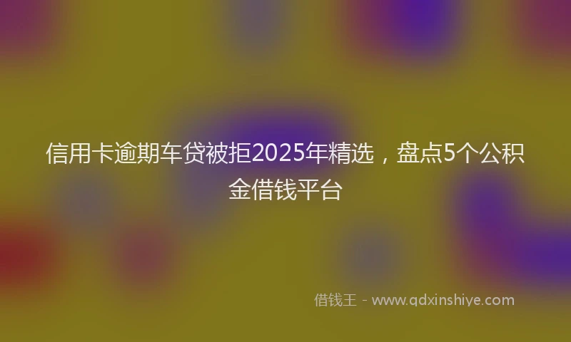 信用卡逾期车贷被拒2025年精选，盘点5个公积金借钱平台