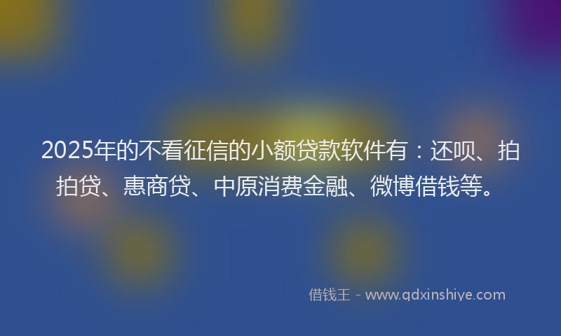 2025年的不看征信的小额贷款软件有：还呗、拍拍贷、惠商贷、中原消费金融、微博借钱等。
