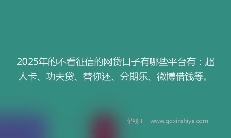 2025年的不看征信的网贷口子有哪些平台有：超人卡、功夫贷、替你还、分期乐、微博借钱等。