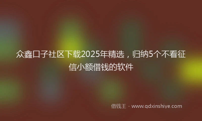 众鑫口子社区下载2025年精选，归纳5个不看征信小额借钱的软件
