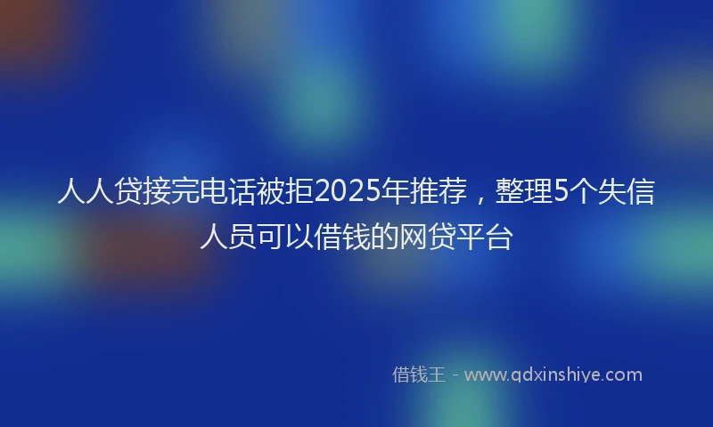人人贷接完电话被拒2025年推荐，整理5个失信人员可以借钱的网贷平台