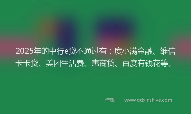 2025年的中行e贷不通过有：度小满金融、维信卡卡贷、美团生活费、惠商贷、百度有钱花等。